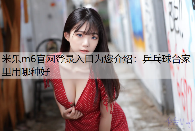<strong>米乐m6官网登录入口为您介绍：乒乓球台家里用哪种好</strong>