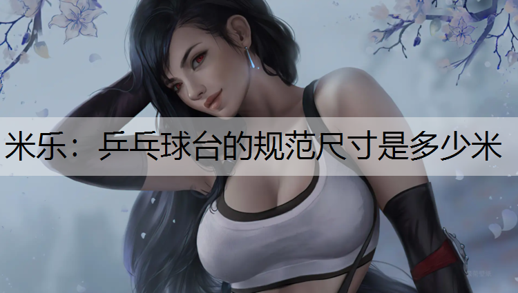 米乐：乒乓球台的规范尺寸是多少米
