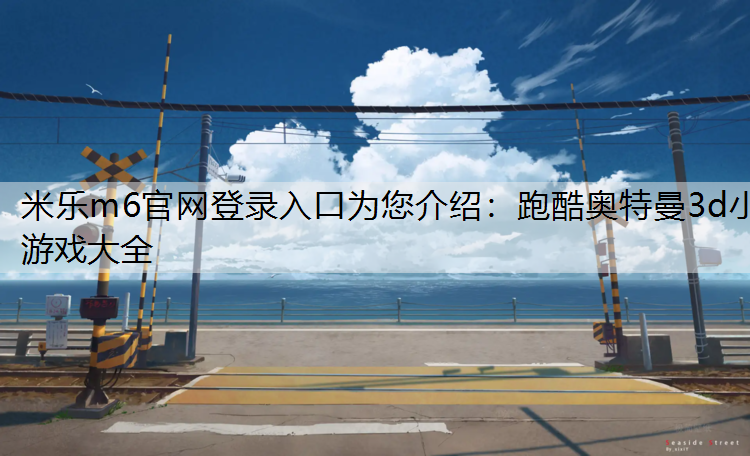<strong>米乐m6官网登录入口为您介绍：跑酷奥特曼3d小游戏大全</strong>