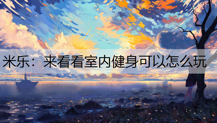 米乐：来看看室内健身可以怎么玩