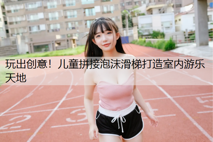 玩出创意！儿童拼接泡沫滑梯打造室内游乐天地