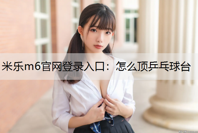 米乐m6官网登录入口：怎么顶乒乓球台