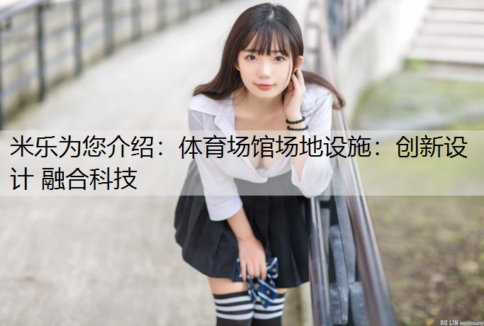 <strong>米乐为您介绍：体育场馆场地设施：创新设计 融合科技</strong>