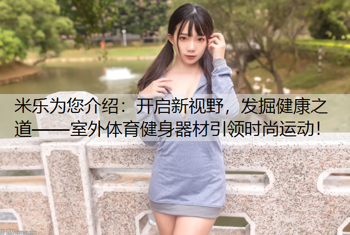 <strong>米乐为您介绍：开启新视野，发掘健康之道——室外体育健身器材引领时尚运动！</strong>