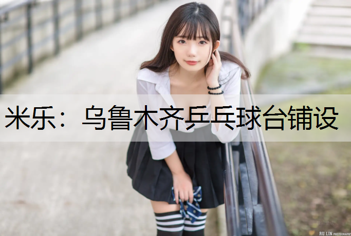 米乐：乌鲁木齐乒乓球台铺设