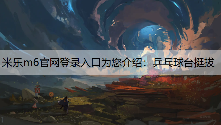 米乐m6官网登录入口为您介绍：乒乓球台挺拔