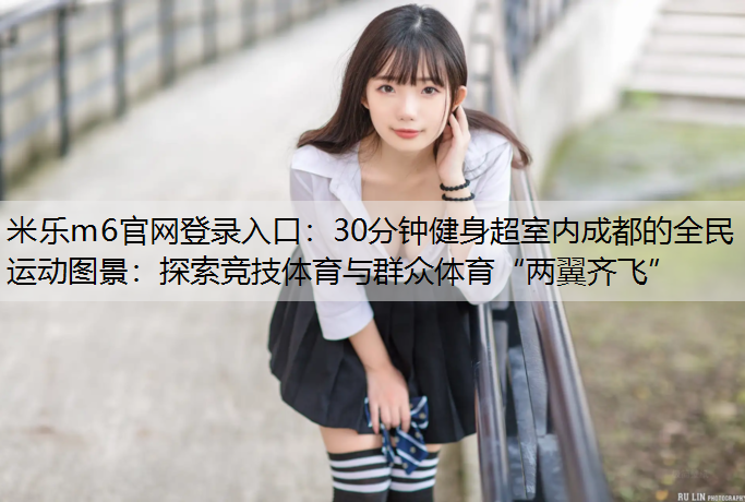 30分钟健身超室内成都的全民运动图景：探索竞技体育与群众体育“两翼齐飞”